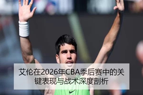 艾伦在2026年CBA季后赛中的关键表现与战术深度剖析