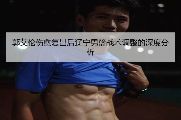 郭艾伦伤愈复出后辽宁男篮战术调整的深度分析